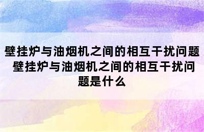 壁挂炉与油烟机之间的相互干扰问题 壁挂炉与油烟机之间的相互干扰问题是什么